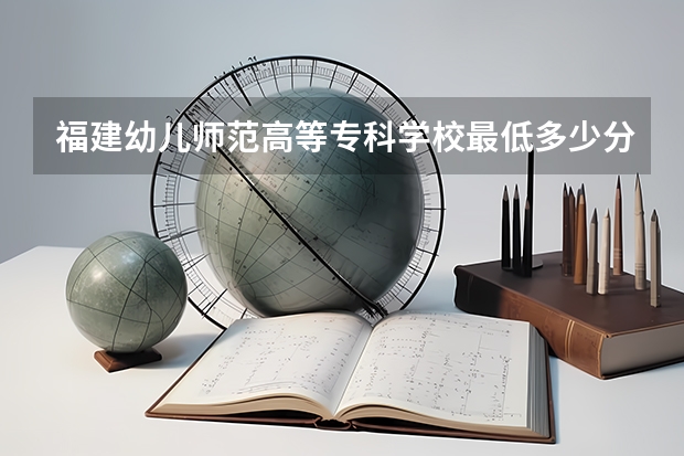 福建幼儿师范高等专科学校最低多少分能录取 福建历年录取分数线