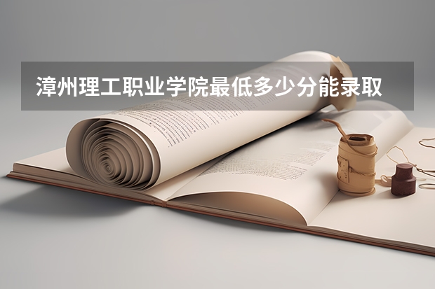漳州理工职业学院最低多少分能录取 福建历年录取分数线