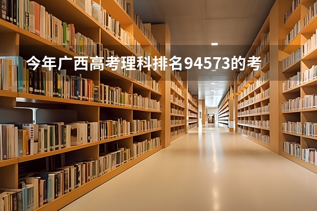 今年广西高考理科排名94573的考生报什么大学