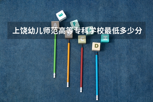 上饶幼儿师范高等专科学校最低多少分能录取 江西历年录取分数线