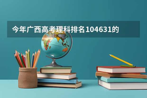 今年广西高考理科排名104631的考生报什么大学