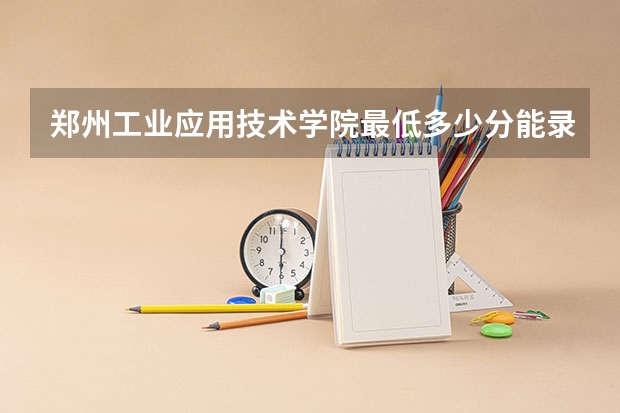 郑州工业应用技术学院最低多少分能录取 河南历年录取分数线