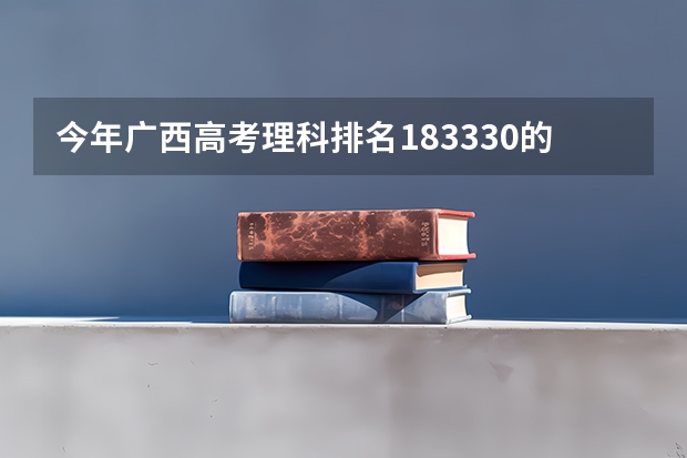 今年广西高考理科排名183330的考生报什么大学