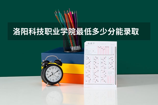 洛阳科技职业学院最低多少分能录取 河南历年录取分数线
