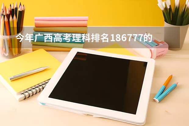 今年广西高考理科排名186777的考生报什么大学
