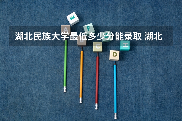 湖北民族大学最低多少分能录取 湖北历年录取分数线