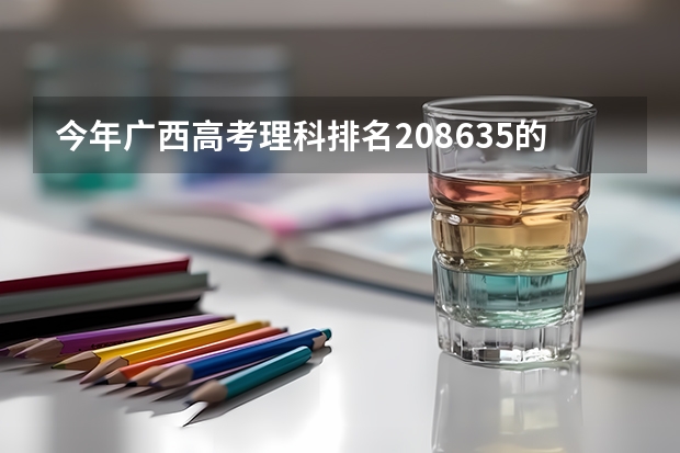 今年广西高考理科排名208635的考生报什么大学