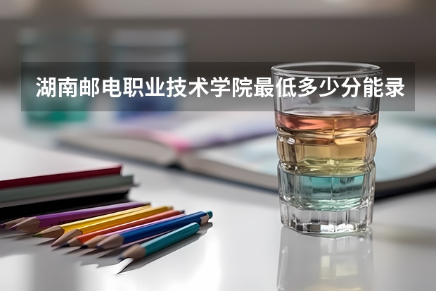 湖南邮电职业技术学院最低多少分能录取 湖南历年录取分数线