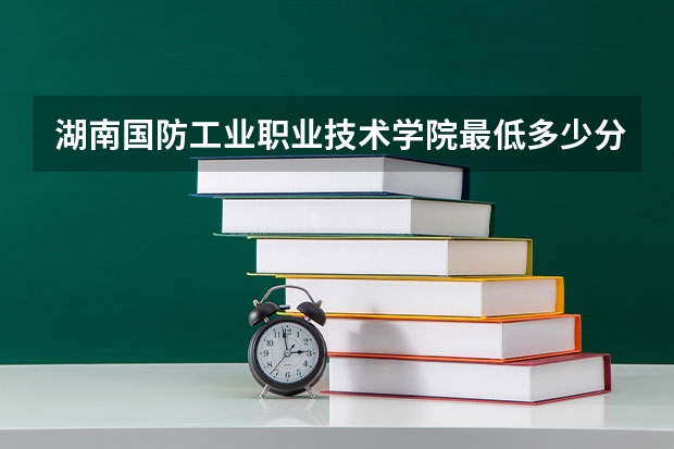 湖南国防工业职业技术学院最低多少分能录取 湖南历年录取分数线