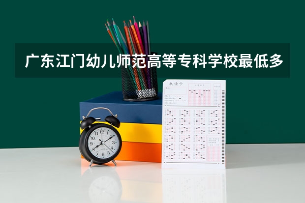 广东江门幼儿师范高等专科学校最低多少分能录取 广东历年录取分数线