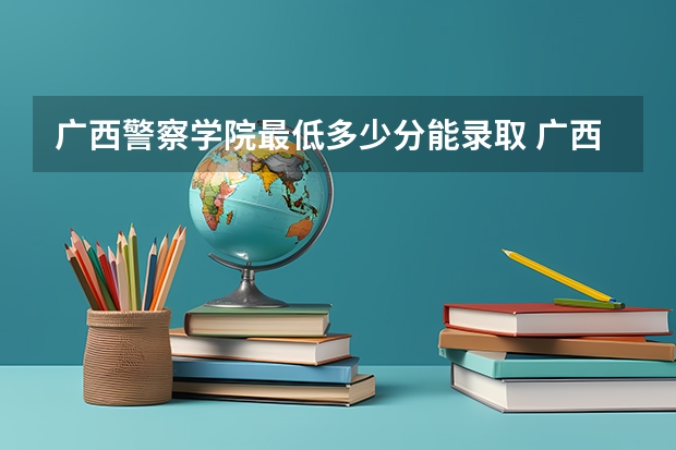 广西警察学院最低多少分能录取 广西历年录取分数线