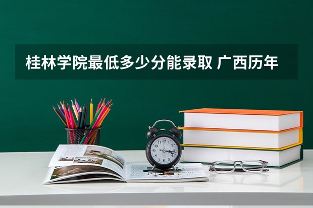 桂林学院最低多少分能录取 广西历年录取分数线