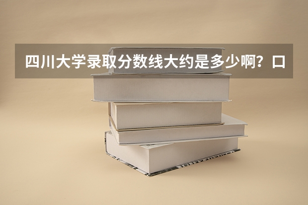 四川大学录取分数线大约是多少啊？口腔科是多少的分数线啊？