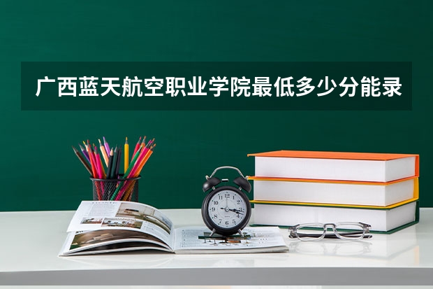 广西蓝天航空职业学院最低多少分能录取 广西历年录取分数线