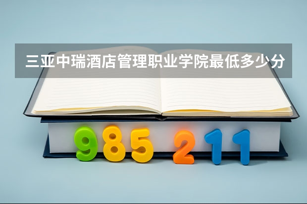 三亚中瑞酒店管理职业学院最低多少分能录取 海南历年录取分数线