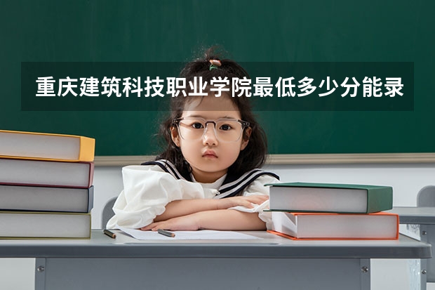 重庆建筑科技职业学院最低多少分能录取 重庆历年录取分数线