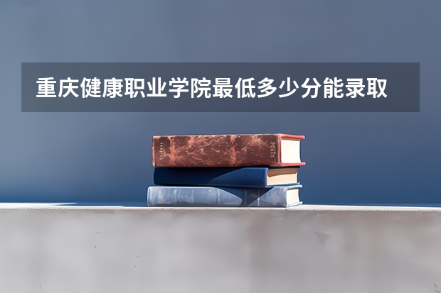 重庆健康职业学院最低多少分能录取 重庆历年录取分数线