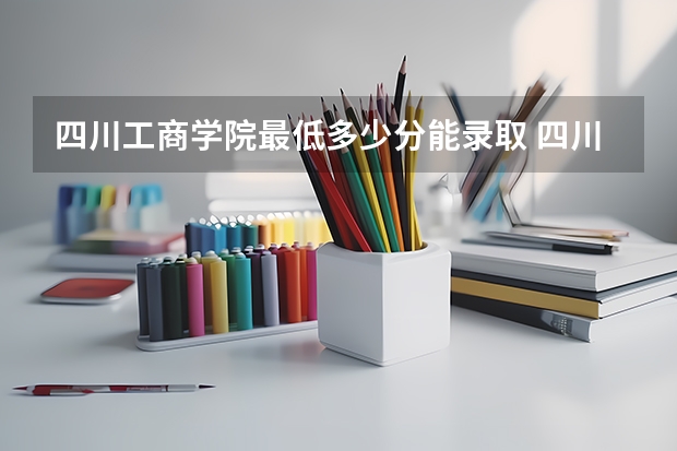 四川工商学院最低多少分能录取 四川历年录取分数线
