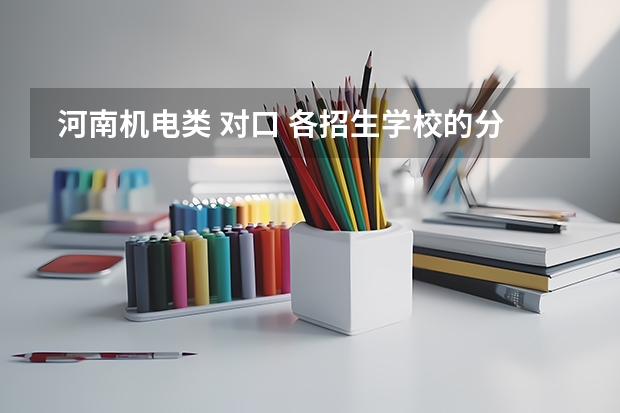  河南机电类 对口 各招生学校的分数线是多少？ 对口机电类有哪些学校在河南招生？分数线分别是多少？