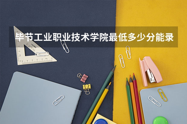 毕节工业职业技术学院最低多少分能录取 贵州历年录取分数线
