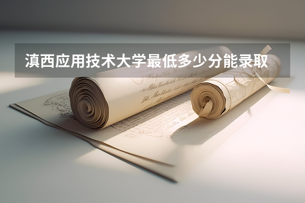 滇西应用技术大学最低多少分能录取 云南历年录取分数线