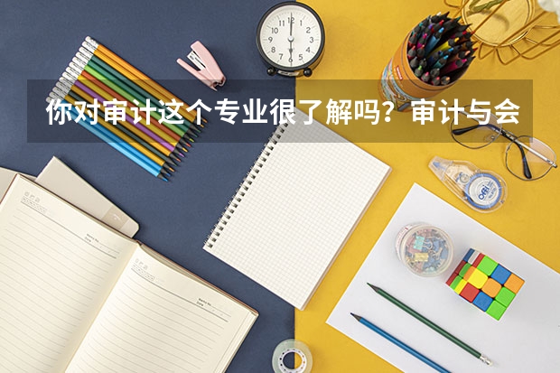 你对审计这个专业很了解吗？审计与会计 这个专业和会计，对于大专理科生来说，哪个比较好？
