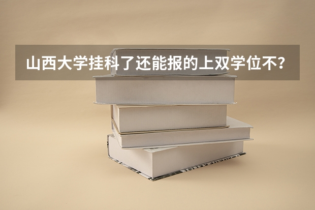 山西大学挂科了还能报的上双学位不？（山大的来）（有关山西大学商务学院的双学位）