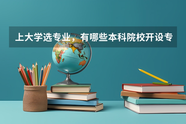 上大学选专业，有哪些本科院校开设专科专业？