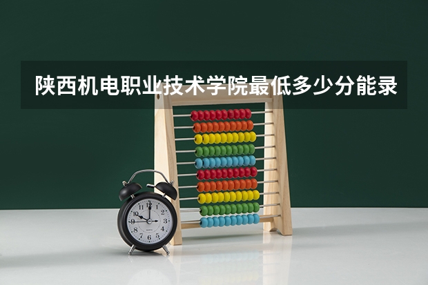 陕西机电职业技术学院最低多少分能录取 陕西历年录取分数线