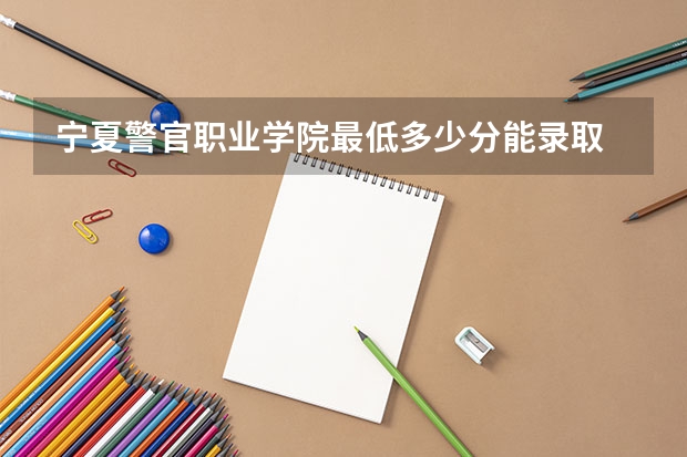宁夏警官职业学院最低多少分能录取 宁夏历年录取分数线