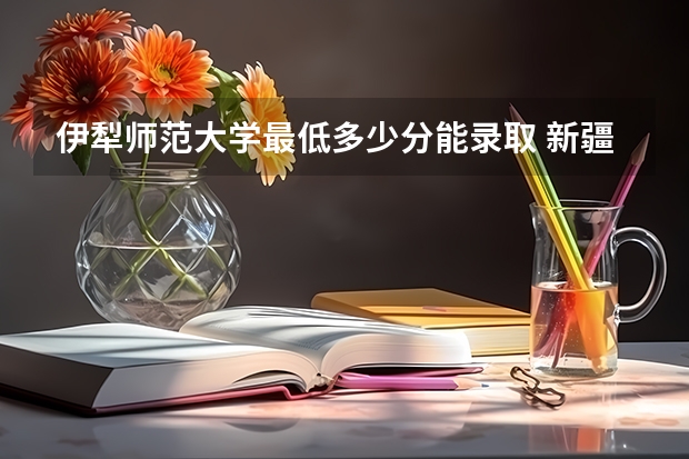 伊犁师范大学最低多少分能录取 新疆历年录取分数线