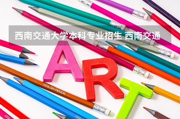 西南交通大学本科专业招生 西南交通大学本科招生章程
