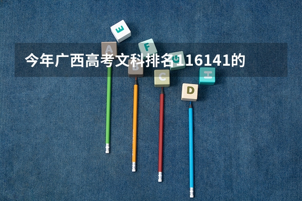 今年广西高考文科排名116141的考生报什么大学