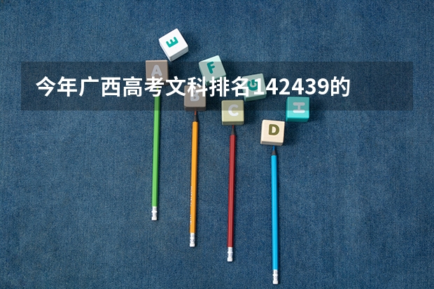 今年广西高考文科排名142439的考生报什么大学