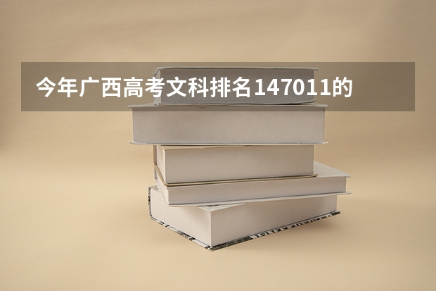 今年广西高考文科排名147011的考生报什么大学