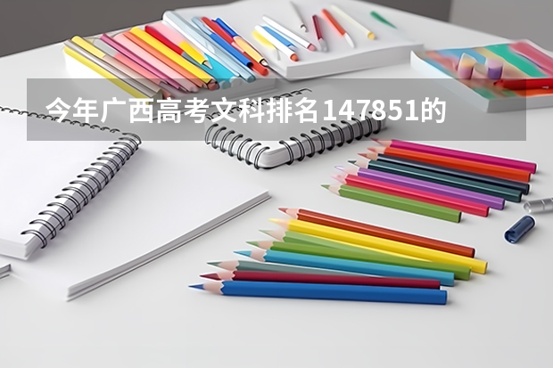 今年广西高考文科排名147851的考生报什么大学