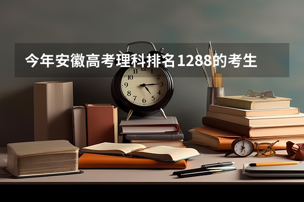 今年安徽高考理科排名1288的考生报什么大学