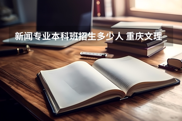 新闻专业本科班招生多少人 重庆文理学院各专业？