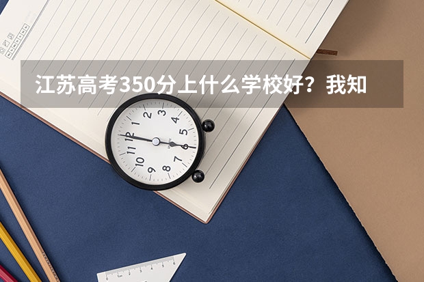 江苏高考350分上什么学校好？我知道本1没戏了