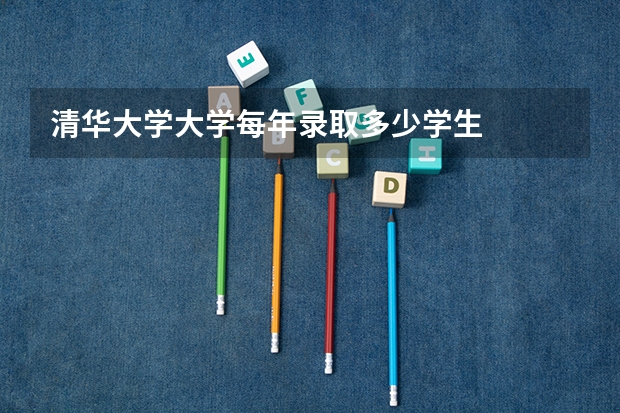 清华大学大学每年录取多少学生