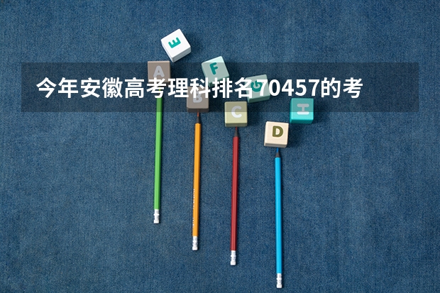 今年安徽高考理科排名70457的考生报什么大学