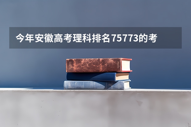 今年安徽高考理科排名75773的考生报什么大学