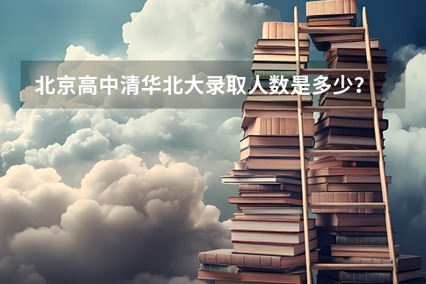 北京高中清华北大录取人数是多少？
