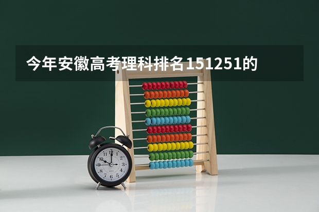 今年安徽高考理科排名151251的考生报什么大学
