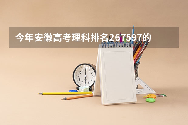 今年安徽高考理科排名267597的考生报什么大学