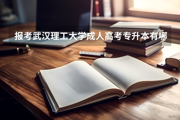 报考武汉理工大学成人高考专升本有哪些专业可以报？报名条件是什么