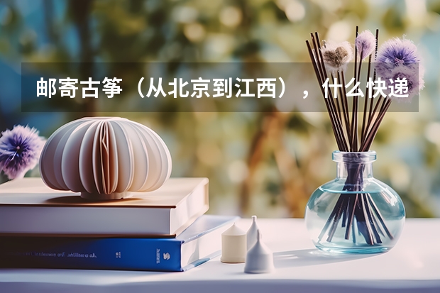 邮寄古筝（从北京到江西），什么快递最安全，价格多少呢？