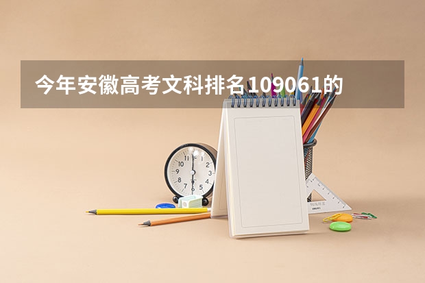 今年安徽高考文科排名109061的考生报什么大学