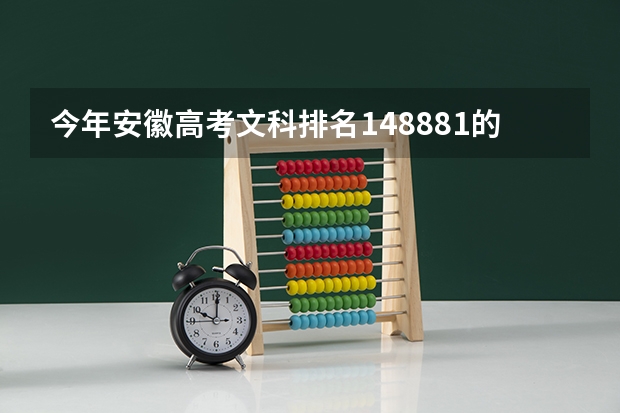 今年安徽高考文科排名148881的考生报什么大学