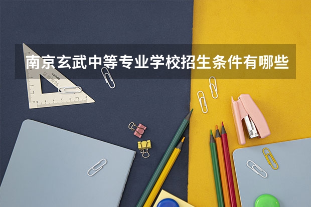 南京玄武中等专业学校招生条件有哪些？